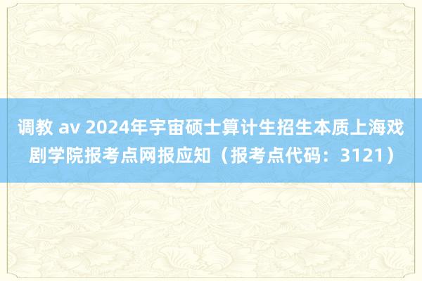 调教 av 2024年宇宙硕士算计生招生本质上海戏剧学院报考点网报应知（报考点代码：3121）