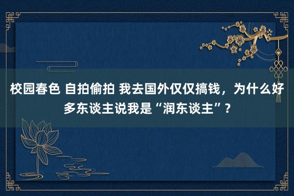 校园春色 自拍偷拍 我去国外仅仅搞钱,为什么好多东谈主说我是“润东谈主”?