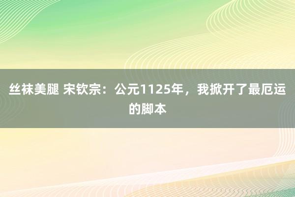 丝袜美腿 宋钦宗：公元1125年，我掀开了最厄运的脚本