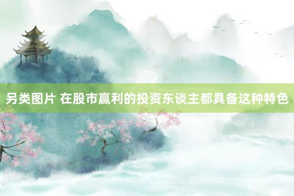 另类图片 在股市赢利的投资东谈主都具备这种特色