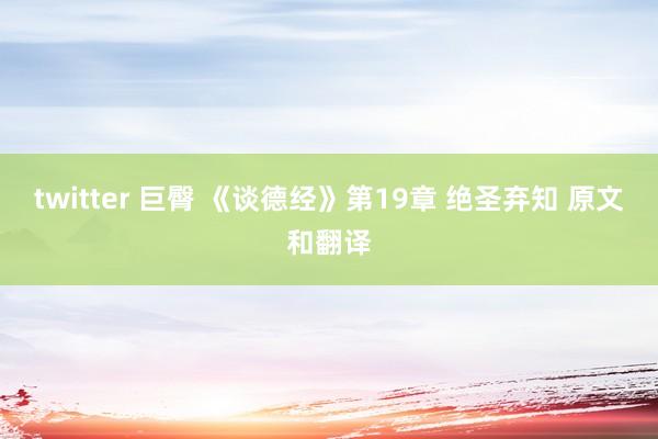 twitter 巨臀 《谈德经》第19章 绝圣弃知 原文和翻译
