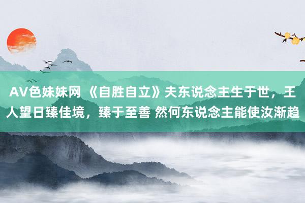 AV色妹妹网 《自胜自立》夫东说念主生于世,王人望日臻佳境,臻于至善 然何东说念主能使汝渐趋