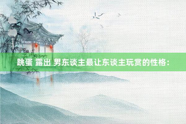 跳蛋 露出 男东谈主最让东谈主玩赏的性格: