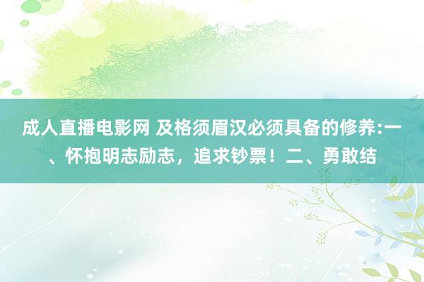 成人直播电影网 及格须眉汉必须具备的修养:一、怀抱明志励志，追求钞票！二、勇敢结