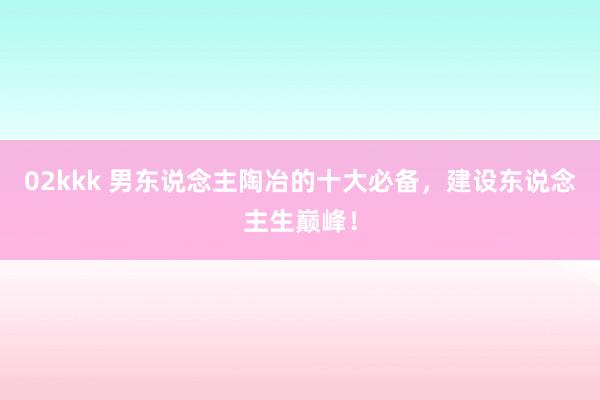 02kkk 男东说念主陶冶的十大必备，建设东说念主生巅峰！
