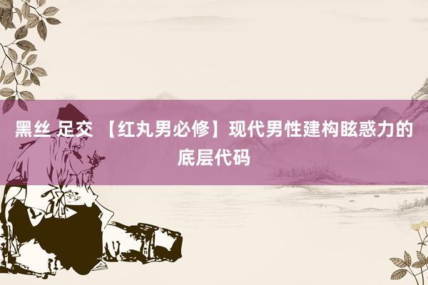 黑丝 足交 【红丸男必修】现代男性建构眩惑力的底层代码