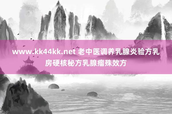 www.kk44kk.net 老中医调养乳腺炎验方乳房硬核秘方乳腺瘤殊效方