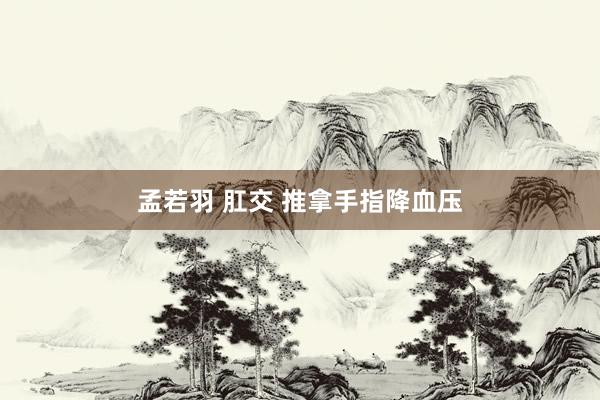 孟若羽 肛交 推拿手指降血压