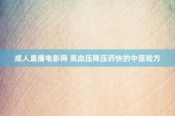 成人直播电影网 高血压降压药快的中医验方