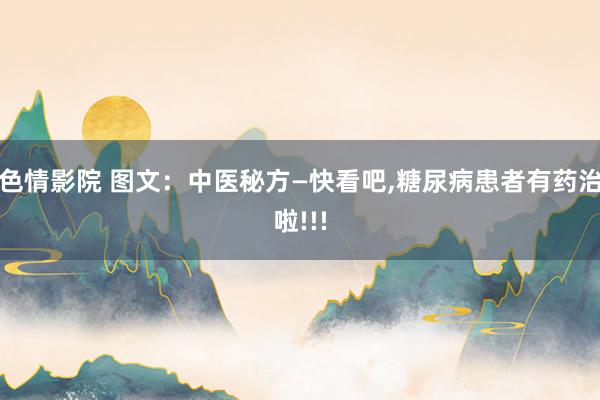 色情影院 图文：中医秘方—快看吧，糖尿病患者有药治啦!!!