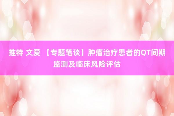 推特 文爱 【专题笔谈】肿瘤治疗患者的QT间期监测及临床风险评估