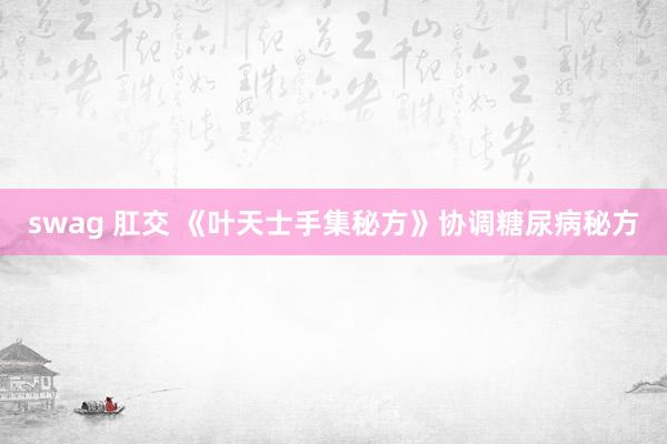 swag 肛交 《叶天士手集秘方》协调糖尿病秘方