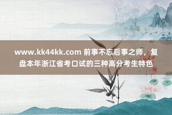 www.kk44kk.com 前事不忘后事之师，复盘本年浙江省考口试的三种高分考生特色