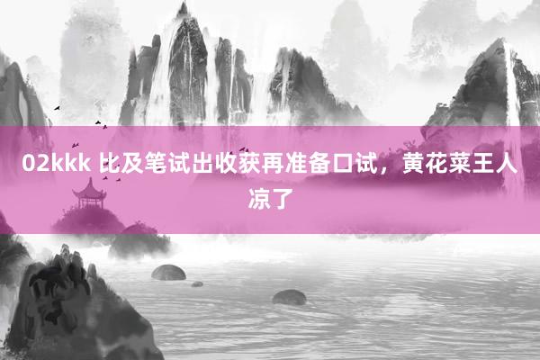 02kkk 比及笔试出收获再准备口试，黄花菜王人凉了