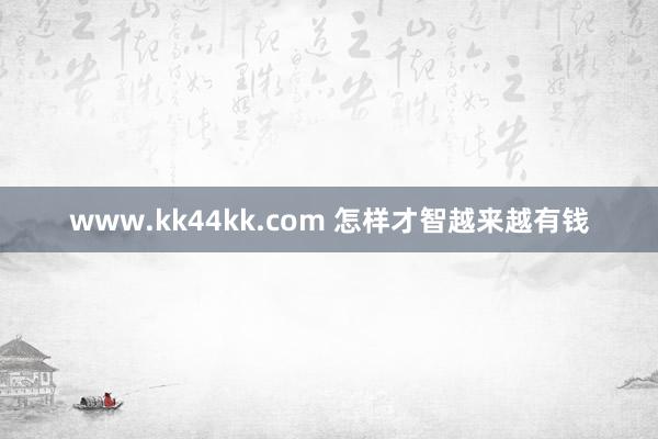 www.kk44kk.com 怎样才智越来越有钱