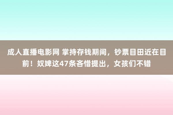成人直播电影网 掌持存钱期间，钞票目田近在目前！奴婢这47条吝惜提出，女孩们不错
