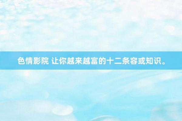色情影院 让你越来越富的十二条容或知识。