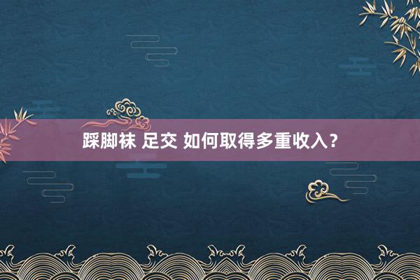 踩脚袜 足交 如何取得多重收入?