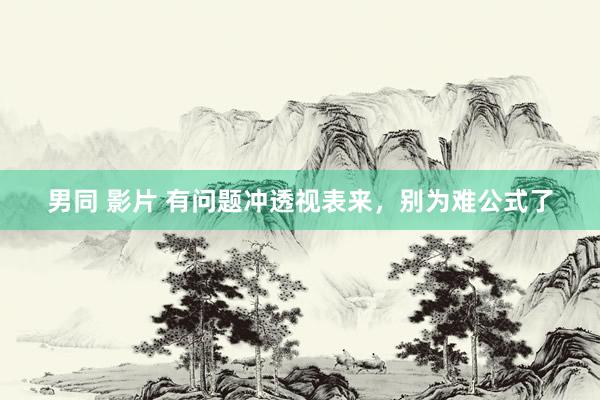 男同 影片 有问题冲透视表来，别为难公式了