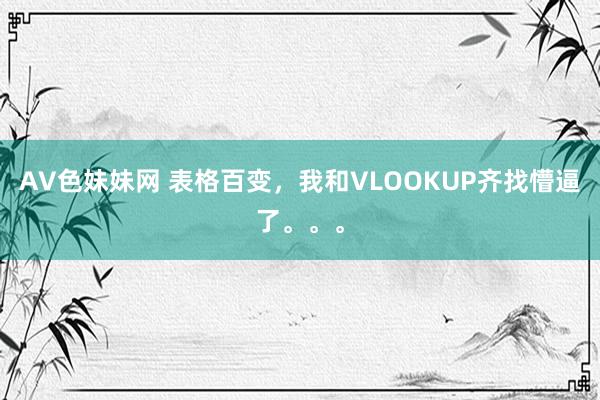 AV色妹妹网 表格百变，我和VLOOKUP齐找懵逼了。。。