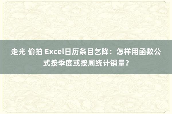 走光 偷拍 Excel日历条目乞降：怎样用函数公式按季度或按周统计销量？