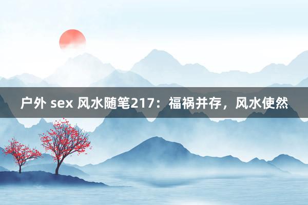 户外 sex 风水随笔217：福祸并存，风水使然