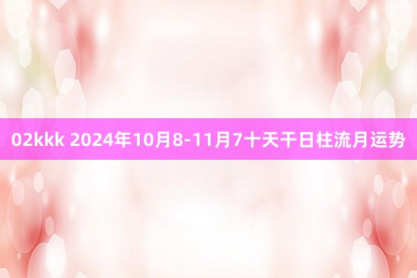 02kkk 2024年10月8-11月7十天干日柱流月运势