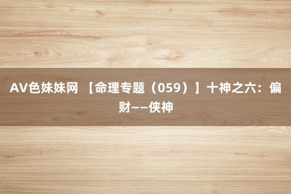 AV色妹妹网 【命理专题（059）】十神之六：偏财——侠神