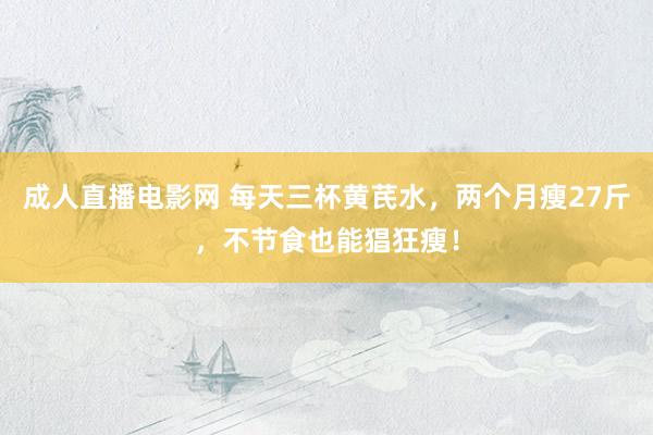 成人直播电影网 每天三杯黄芪水，两个月瘦27斤，不节食也能猖狂瘦！