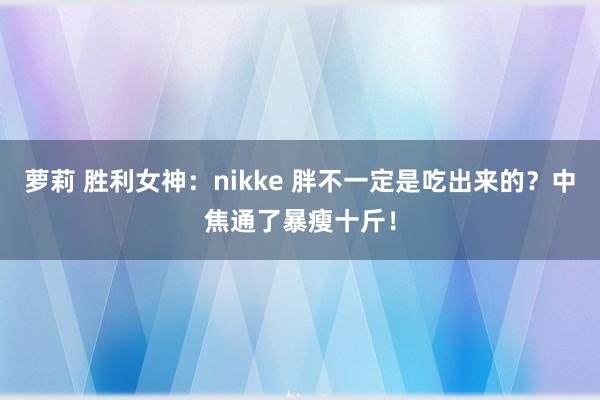 萝莉 胜利女神：nikke 胖不一定是吃出来的？中焦通了暴瘦十斤！