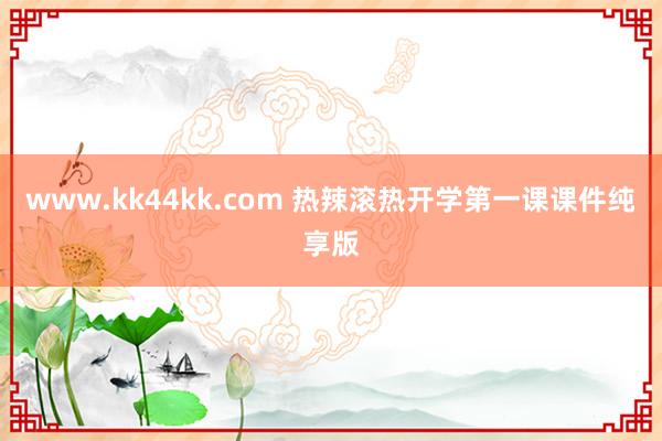 www.kk44kk.com 热辣滚热开学第一课课件纯享版