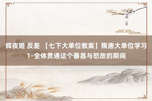 辉夜姬 反差 【七下大单位教案】隋唐大单位学习1-全体贯通这个蕃昌与怒放的期间
