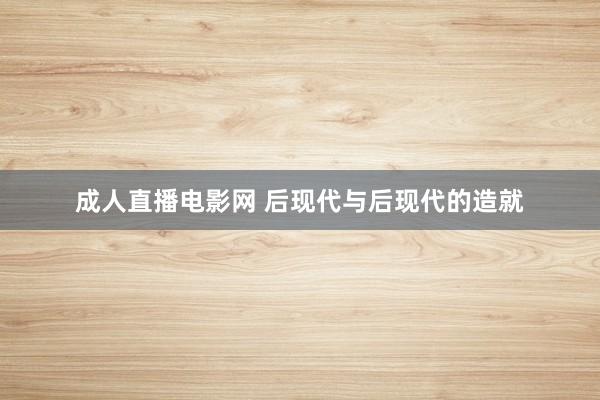 成人直播电影网 后现代与后现代的造就