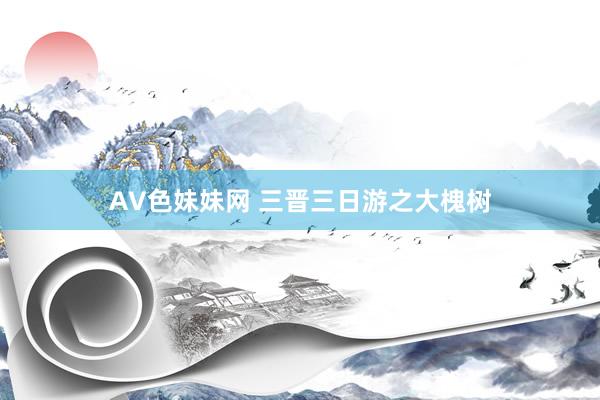 AV色妹妹网 三晋三日游之大槐树