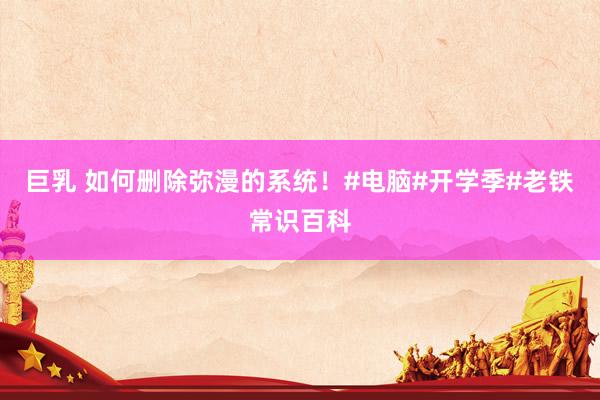 巨乳 如何删除弥漫的系统！#电脑#开学季#老铁常识百科