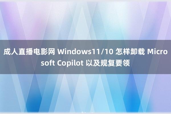 成人直播电影网 Windows11/10 怎样卸载 Microsoft Copilot 以及规复要领