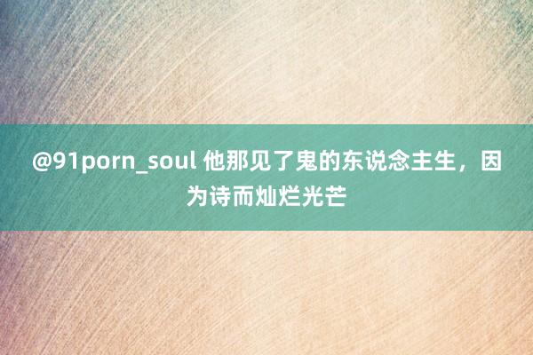 @91porn_soul 他那见了鬼的东说念主生，因为诗而灿烂光芒