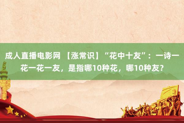 成人直播电影网 【涨常识】“花中十友”：一诗一花一花一友，是指哪10种花，哪10种友？