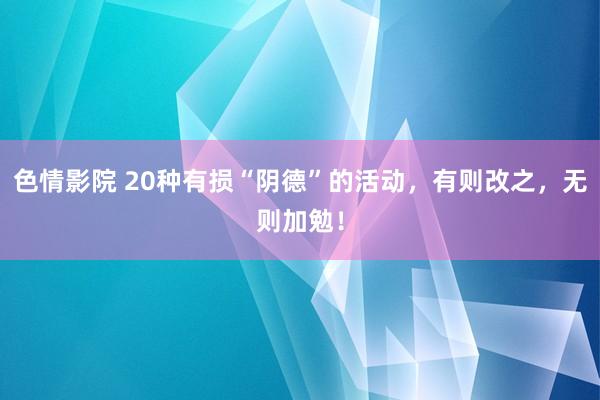 色情影院 20种有损“阴德”的活动，有则改之，无则加勉！