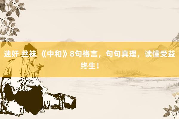迷奸 丝袜 《中和》8句格言，句句真理，读懂受益终生！
