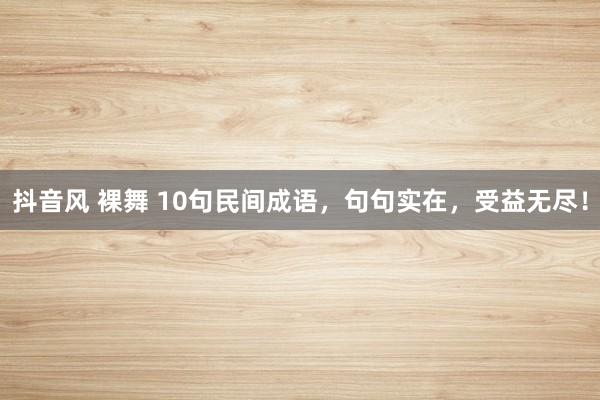 抖音风 裸舞 10句民间成语，句句实在，受益无尽！