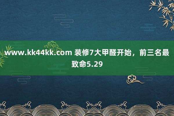 www.kk44kk.com 装修7大甲醛开始，前三名最致命5.29