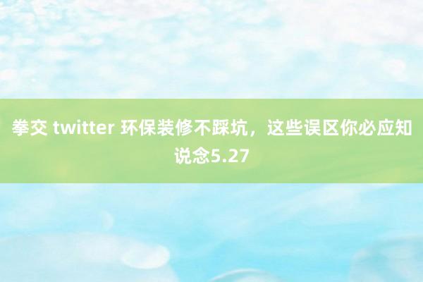 拳交 twitter 环保装修不踩坑，这些误区你必应知说念5.27