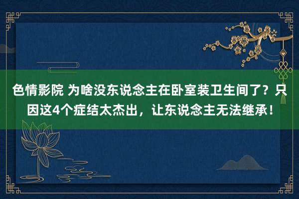 色情影院 为啥没东说念主在卧室装卫生间了？只因这4个症结太杰出，让东说念主无法继承！