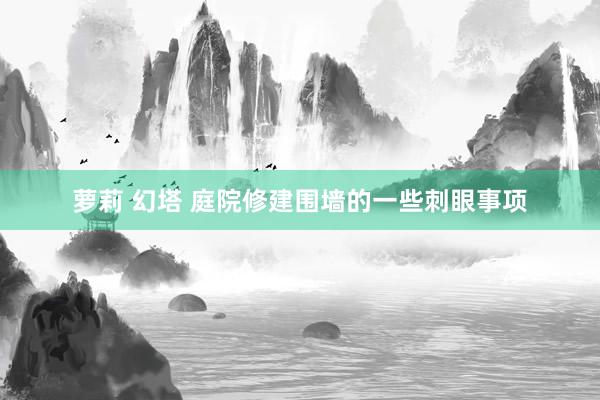 萝莉 幻塔 庭院修建围墙的一些刺眼事项