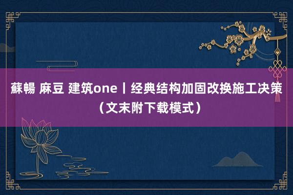 蘇暢 麻豆 建筑one丨经典结构加固改换施工决策（文末附下载模式）