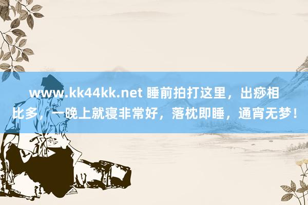 www.kk44kk.net 睡前拍打这里，出痧相比多，一晚上就寝非常好，落枕即睡，通宵无梦！