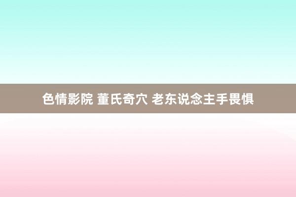 色情影院 董氏奇穴 老东说念主手畏惧