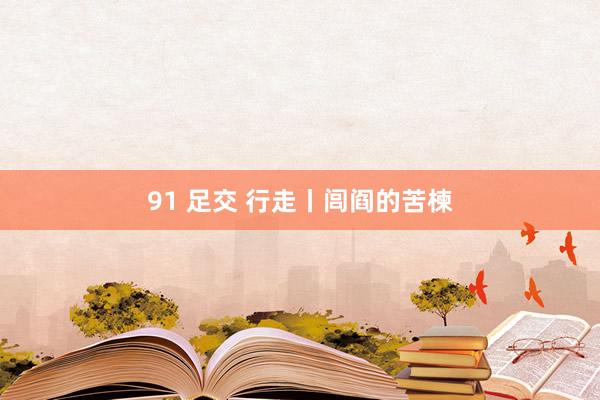 91 足交 行走丨闾阎的苦楝