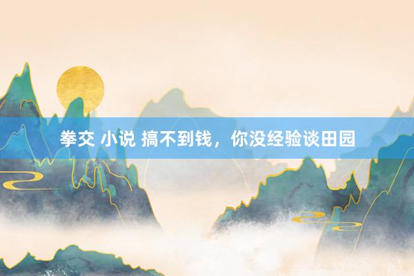 拳交 小说 搞不到钱，你没经验谈田园